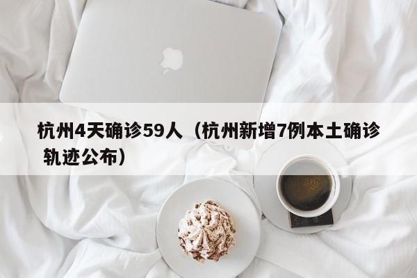杭州4天确诊59人(杭州新增7例本土确诊 轨迹公布)
