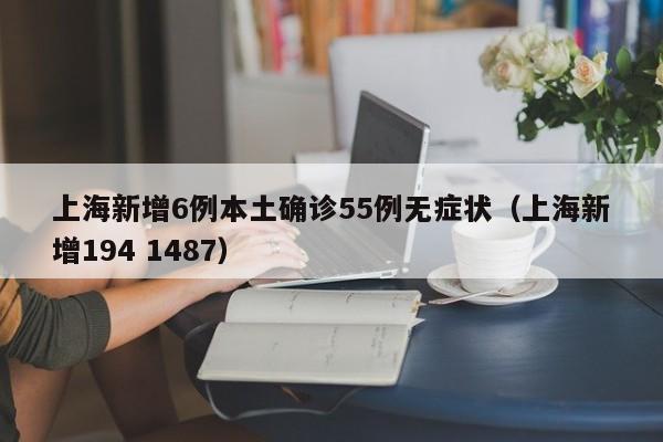上海新增6例本土确诊55例无症状(上海新增194 1487)