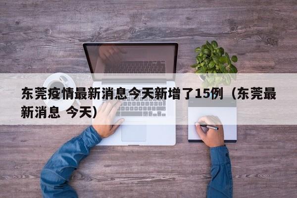东莞疫情最新消息今天新增了15例(东莞最新消息 今天)