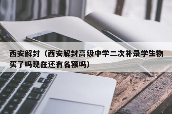 西安解封(西安解封高级中学二次补录学生物买了吗现在还有名额吗)