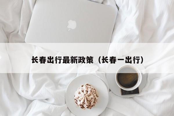 长春出行最新政策(长春一出行)
