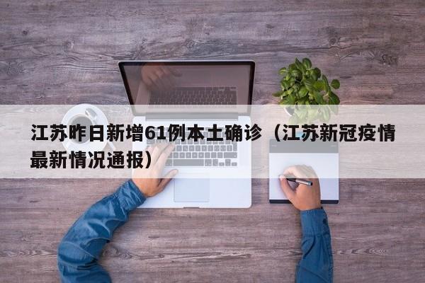 江苏昨日新增61例本土确诊(江苏新冠疫情最新情况通报)