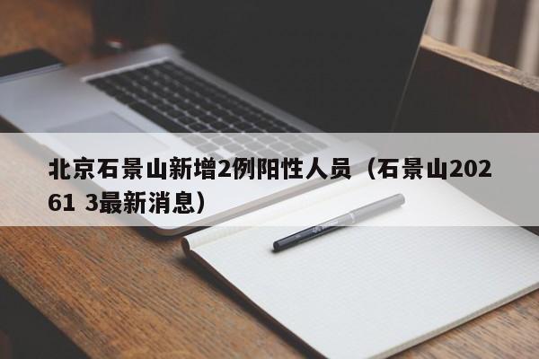 北京石景山新增2例阳性人员(石景山20261 3最新消息)