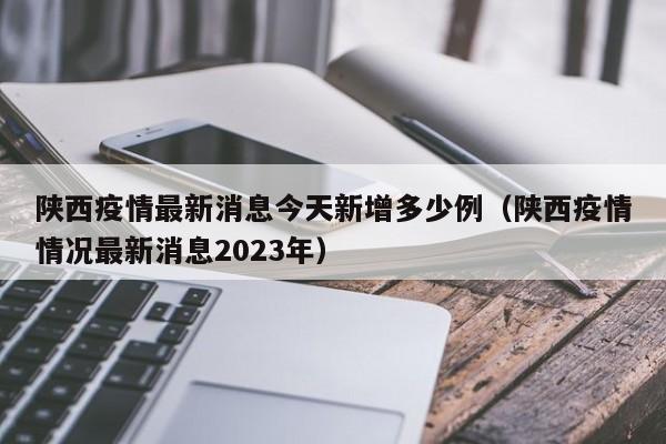 陕西疫情最新消息今天新增多少例(陕西疫情情况最新消息2023年)