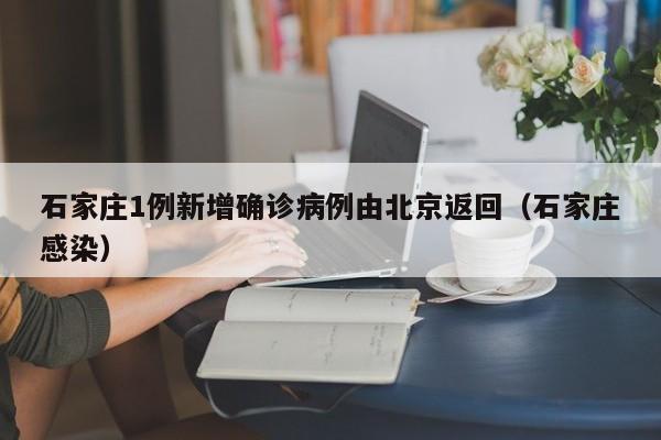 石家庄1例新增确诊病例由北京返回(石家庄感染)