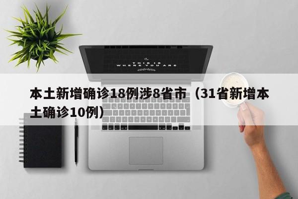 本土新增确诊18例涉8省市(31省新增本土确诊10例)