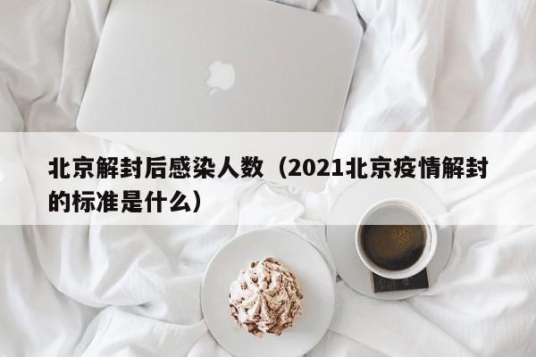 北京解封后感染人数(2021北京疫情解封的标准是什么)