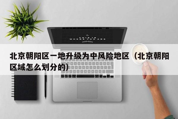 北京朝阳区一地升级为中风险地区(北京朝阳区域怎么划分的)