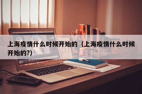 上海疫情什么时候开始的(上海疫情什么时候开始的?)