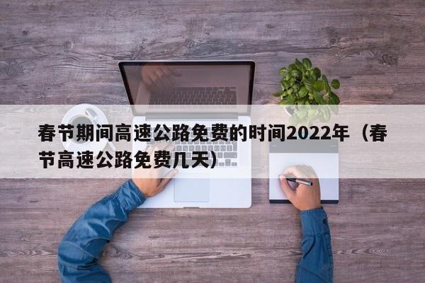 春节期间高速公路免费的时间2022年(春节高速公路免费几天)