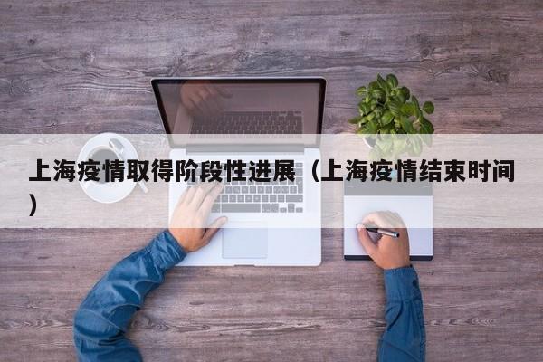上海疫情取得阶段性进展(上海疫情结束时间)