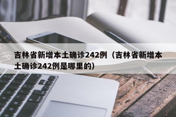 吉林省新增本土确诊242例(吉林省新增本土确诊242例是哪里的)