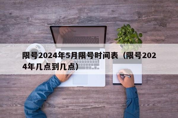 限号2024年5月限号时间表(限号2024年几点到几点)