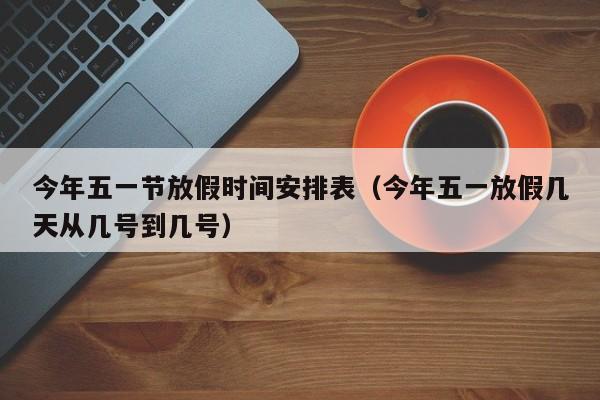 今年五一节放假时间安排表(今年五一放假几天从几号到几号)