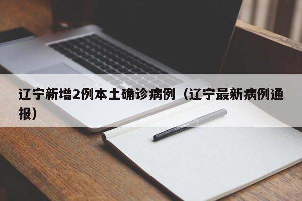 辽宁新增2例本土确诊病例(辽宁最新病例通报)