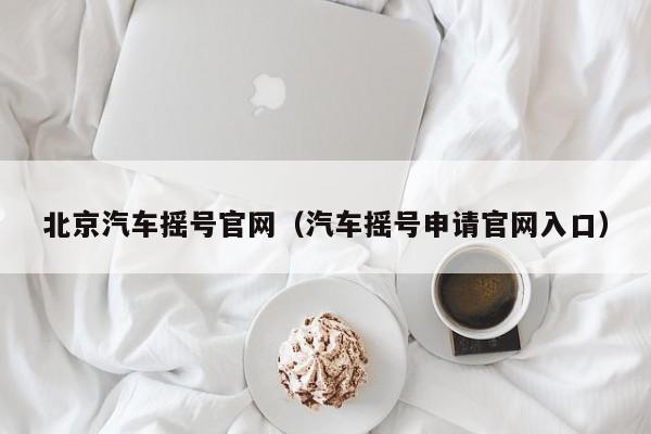 北京汽车摇号官网(汽车摇号申请官网入口)