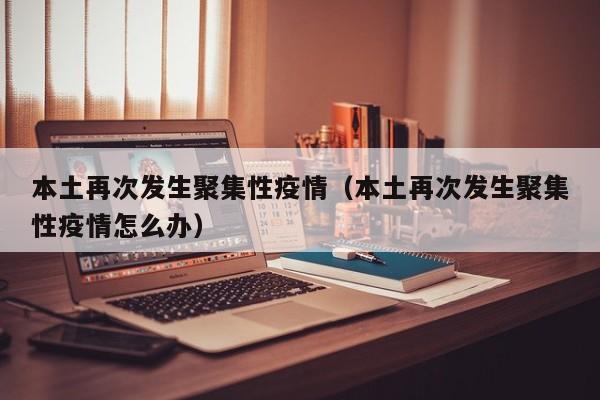 本土再次发生聚集性疫情(本土再次发生聚集性疫情怎么办)