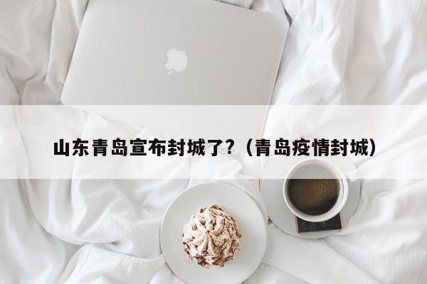 山东青岛宣布封城了?(青岛疫情封城)