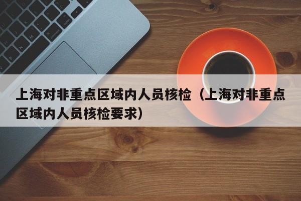 上海对非重点区域内人员核检(上海对非重点区域内人员核检要求)