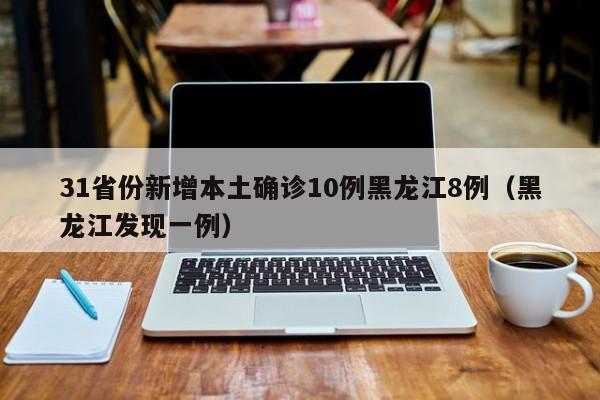 31省份新增本土确诊10例黑龙江8例(黑龙江发现一例)