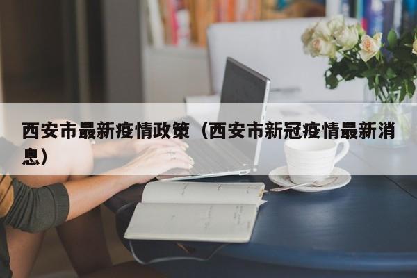 西安市最新疫情政策(西安市新冠疫情最新消息)