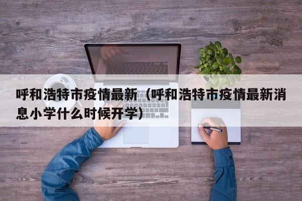 呼和浩特市疫情最新(呼和浩特市疫情最新消息小学什么时候开学)