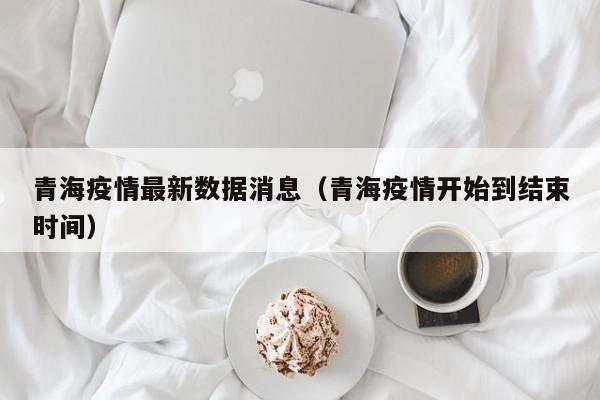 青海疫情最新数据消息(青海疫情开始到结束时间)