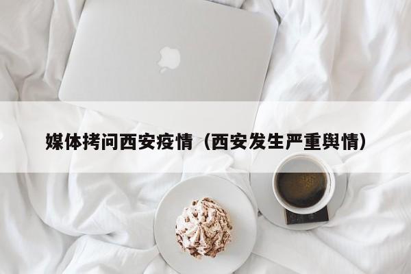 媒体拷问西安疫情(西安发生严重舆情)