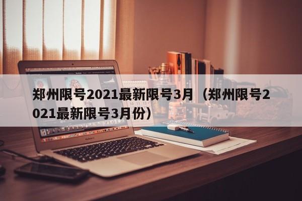 郑州限号2021最新限号3月(郑州限号2021最新限号3月份)
