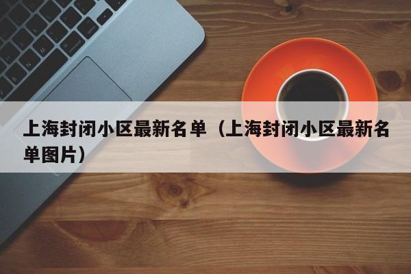 上海封闭小区最新名单(上海封闭小区最新名单图片)
