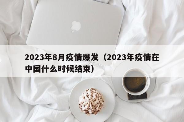 2023年8月疫情爆发(2023年疫情在中国什么时候结束)