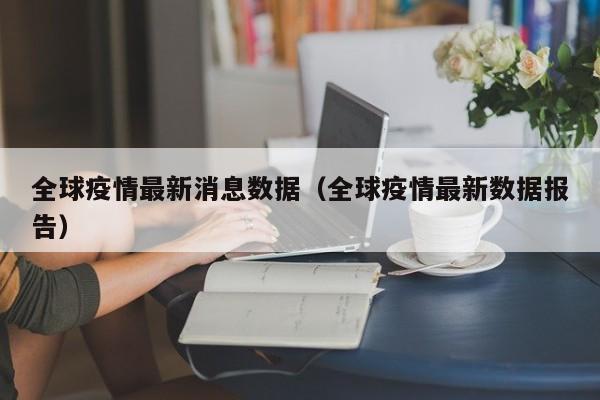 全球疫情最新消息数据(全球疫情最新数据报告)
