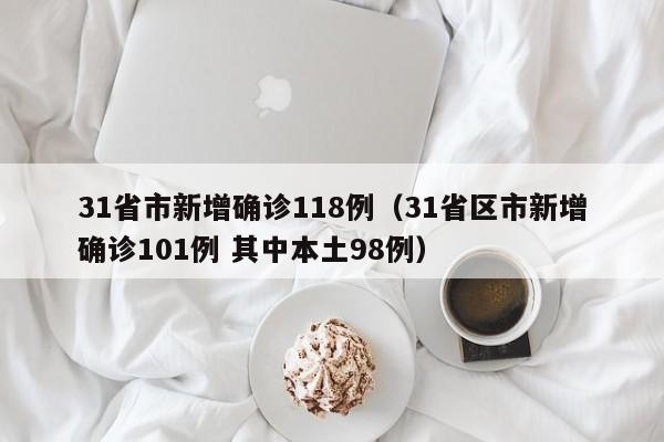 31省市新增确诊118例(31省区市新增确诊101例 其中本土98例)