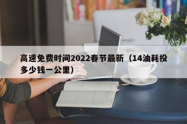 高速免费时间2022春节最新(14油耗投多少钱一公里)