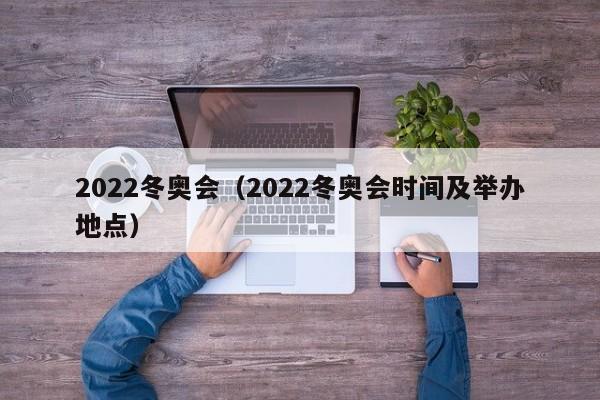 2022冬奥会(2022冬奥会时间及举办地点)