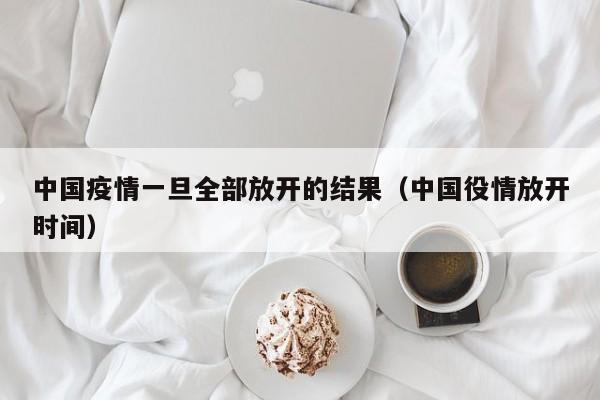 中国疫情一旦全部放开的结果(中国役情放开时间)
