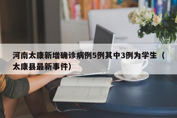 河南太康新增确诊病例5例其中3例为学生(太康县最新事件)