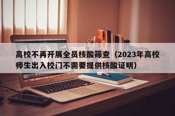 高校不再开展全员核酸筛查(2023年高校师生出入校门不需要提供核酸证明)