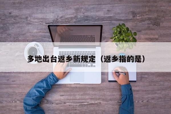 多地出台返乡新规定(返乡指的是)