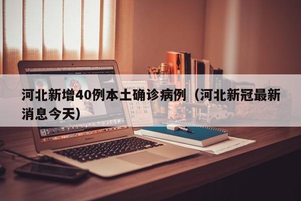 河北新增40例本土确诊病例(河北新冠最新消息今天)