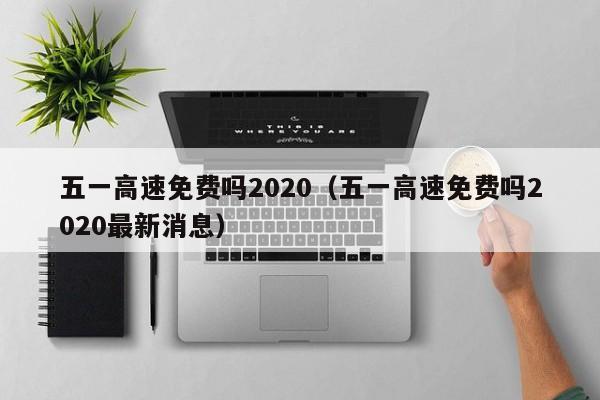 五一高速免费吗2020(五一高速免费吗2020最新消息)