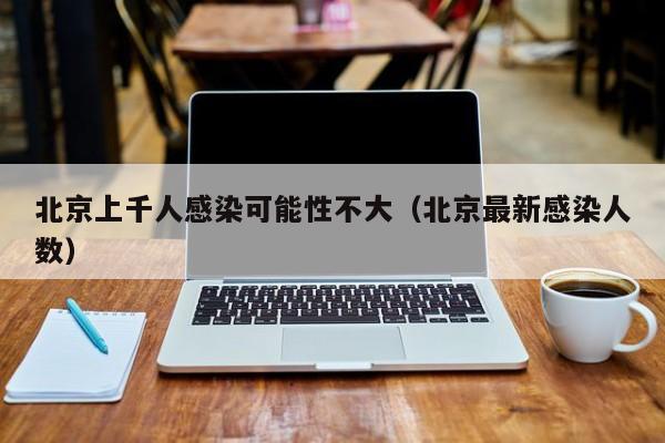 北京上千人感染可能性不大(北京最新感染人数)