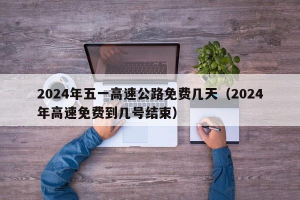 2024年五一高速公路免费几天(2024年高速免费到几号结束)