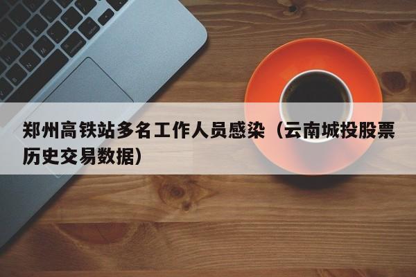 郑州高铁站多名工作人员感染(云南城投股票历史交易数据)