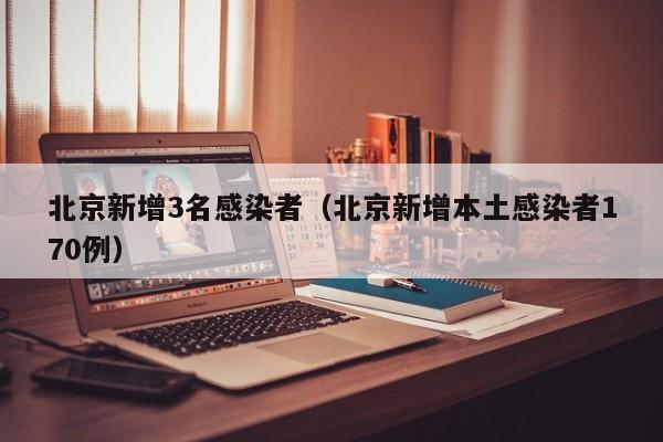 北京新增3名感染者(北京新增本土感染者170例)