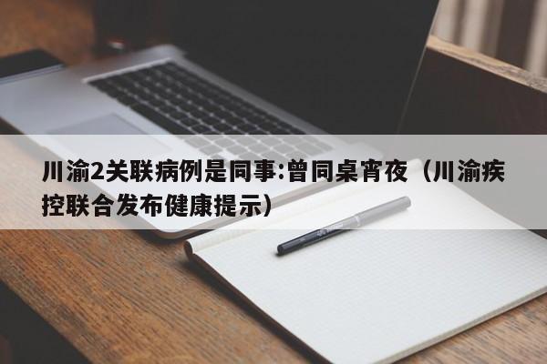川渝2关联病例是同事:曾同桌宵夜(川渝疾控联合发布健康提示)