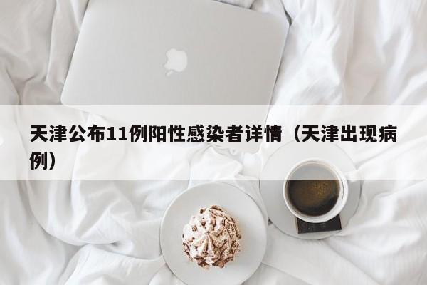 天津公布11例阳性感染者详情(天津出现病例)