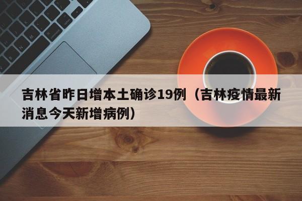 吉林省昨日增本土确诊19例(吉林疫情最新消息今天新增病例)