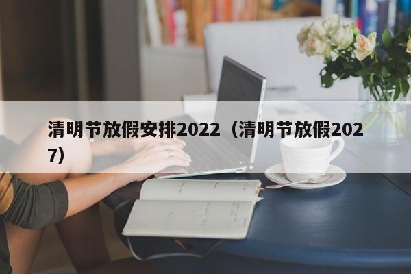 清明节放假安排2022(清明节放假2027)