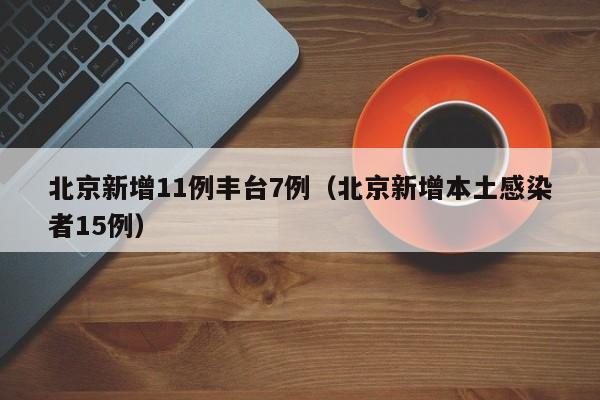北京新增11例丰台7例(北京新增本土感染者15例)